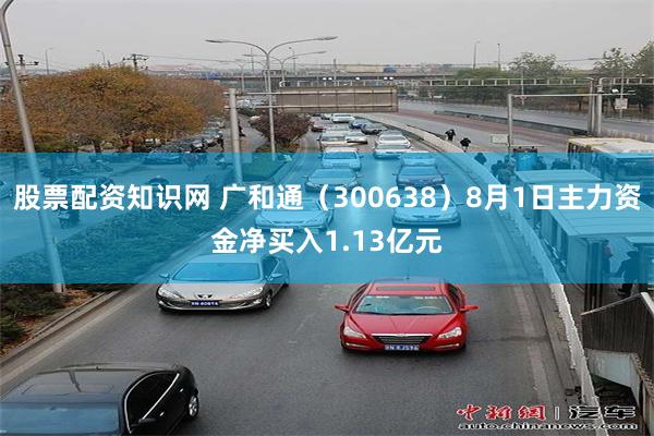股票配资知识网 广和通（300638）8月1日主力资金净买入1.13亿元