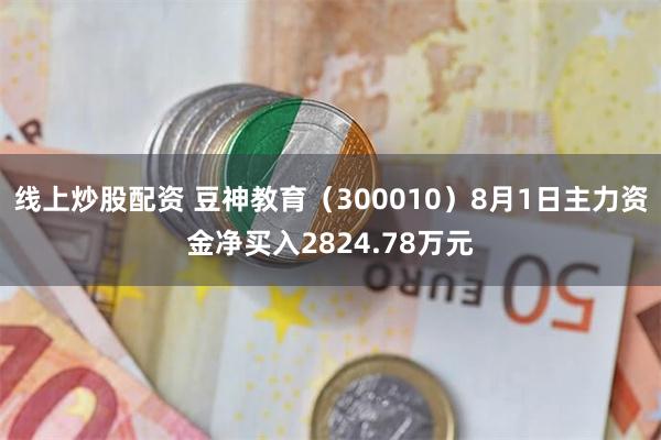 线上炒股配资 豆神教育(300010)8月1日主力资金净买入2824.78万元