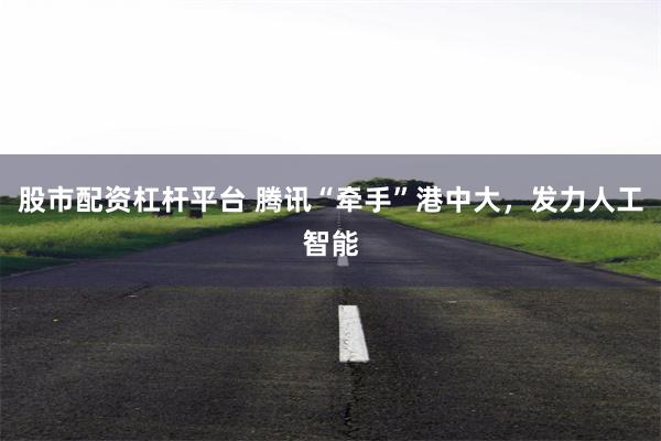 股市配资杠杆平台 腾讯“牵手”港中大，发力人工智能