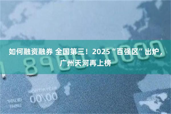 如何融资融券 全国第三！2025“百强区”出炉，广州天河再上榜