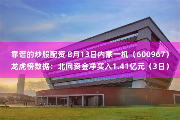 靠谱的炒股配资 8月13日内蒙一机（600967）龙虎榜数据：北向资金净买入1.41亿元（3日）