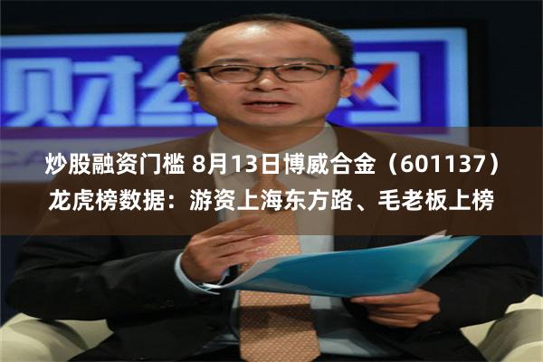 炒股融资门槛 8月13日博威合金（601137）龙虎榜数据：游资上海东方路、毛老板上榜