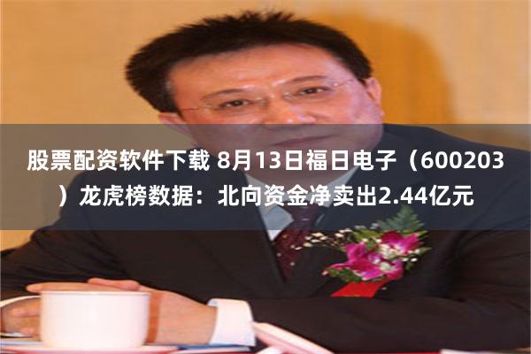 股票配资软件下载 8月13日福日电子（600203）龙虎榜数据：北向资金净卖出2.44亿元