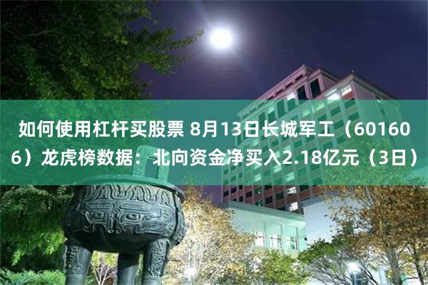 如何使用杠杆买股票 8月13日长城军工（601606）龙虎榜数据：北向资金净买入2.18亿元（3日）