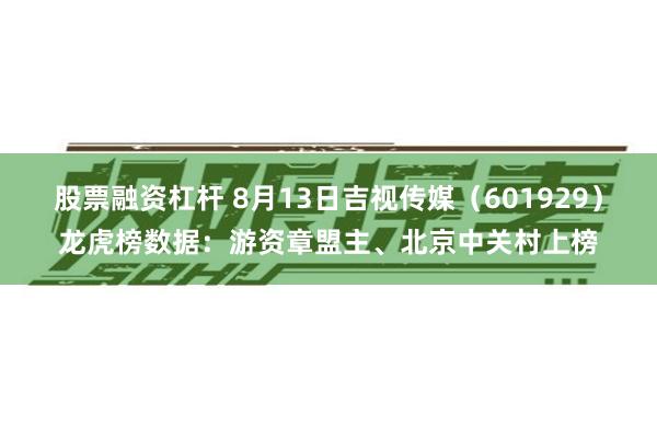 股票融资杠杆 8月13日吉视传媒（601929）龙虎榜数据：游资章盟主、北京中关村上榜