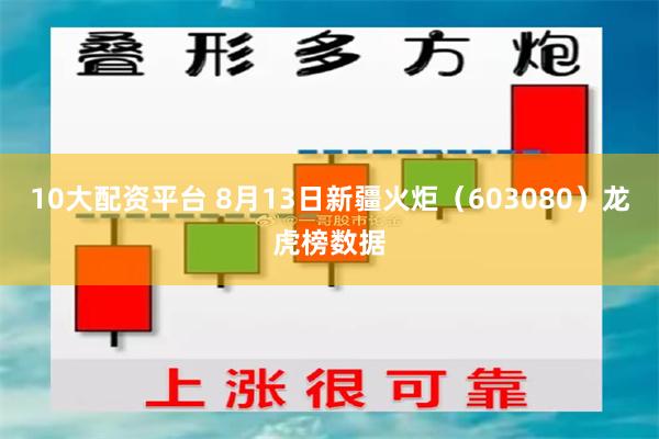 10大配资平台 8月13日新疆火炬（603080）龙虎榜数据