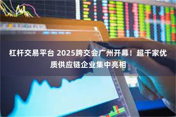 杠杆交易平台 2025跨交会广州开幕！超千家优质供应链企业集中亮相