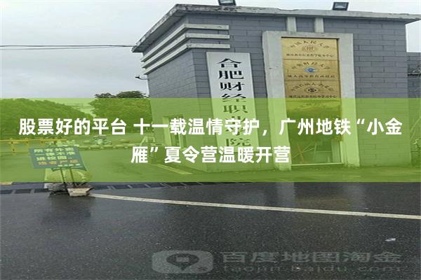 股票好的平台 十一载温情守护，广州地铁“小金雁”夏令营温暖开营