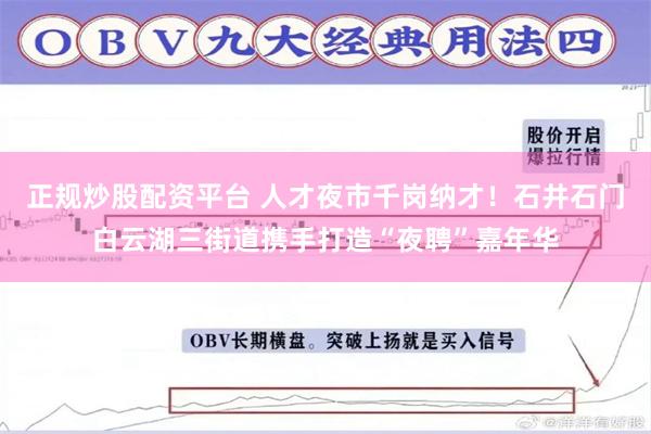 正规炒股配资平台 人才夜市千岗纳才！石井石门白云湖三街道携手打造“夜聘”嘉年华
