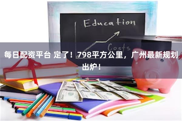 每日配资平台 定了！798平方公里，广州最新规划出炉！