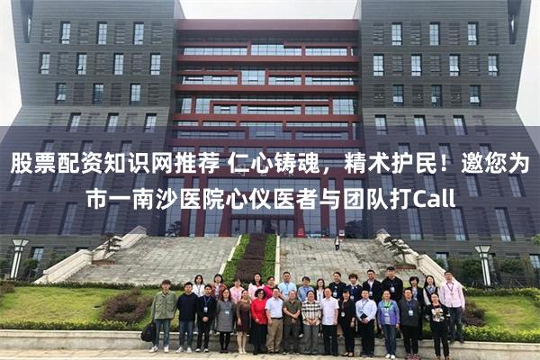 股票配资知识网推荐 仁心铸魂，精术护民！邀您为市一南沙医院心仪医者与团队打Call