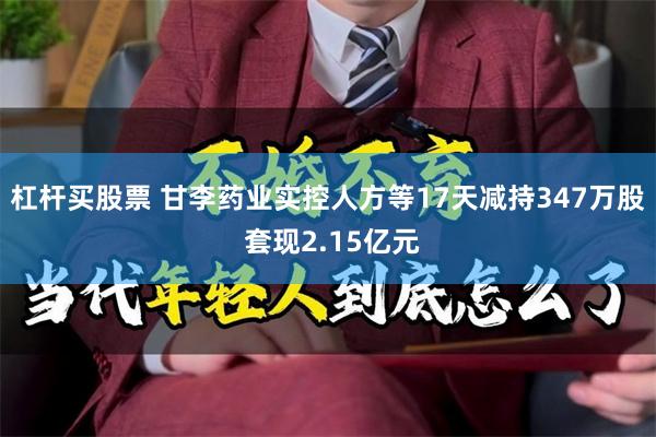 杠杆买股票 甘李药业实控人方等17天减持347万股 套现2.15亿元