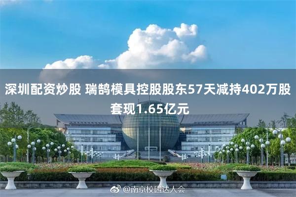 深圳配资炒股 瑞鹄模具控股股东57天减持402万股 套现1.65亿元
