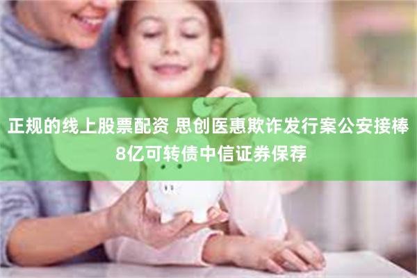 正规的线上股票配资 思创医惠欺诈发行案公安接棒 8亿可转债中信证券保荐