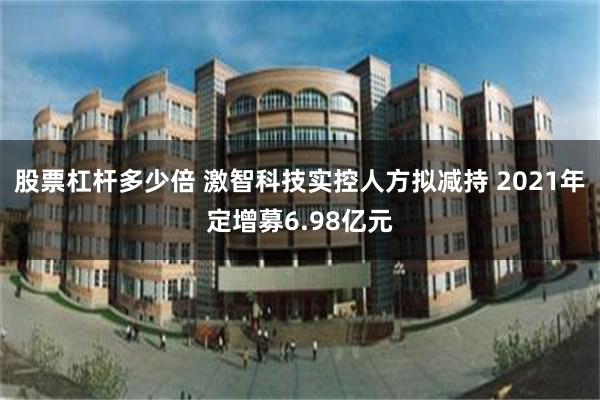 股票杠杆多少倍 激智科技实控人方拟减持 2021年定增募6.98亿元