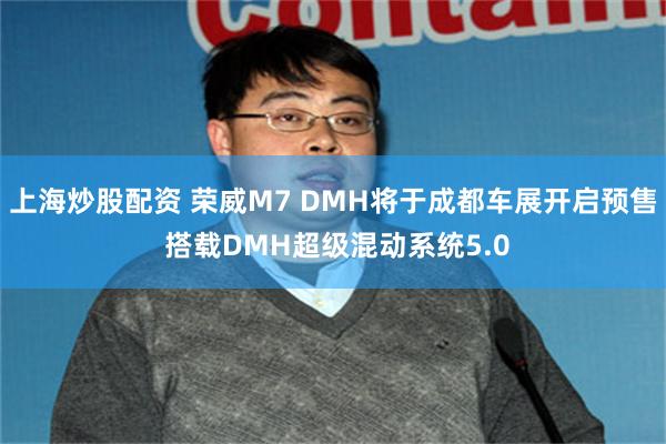上海炒股配资 荣威M7 DMH将于成都车展开启预售 搭载DMH超级混动系统5.0