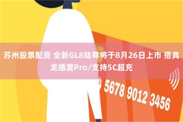 苏州股票配资 全新GL8陆尊将于8月26日上市 搭真龙插混Pro/支持5C超充