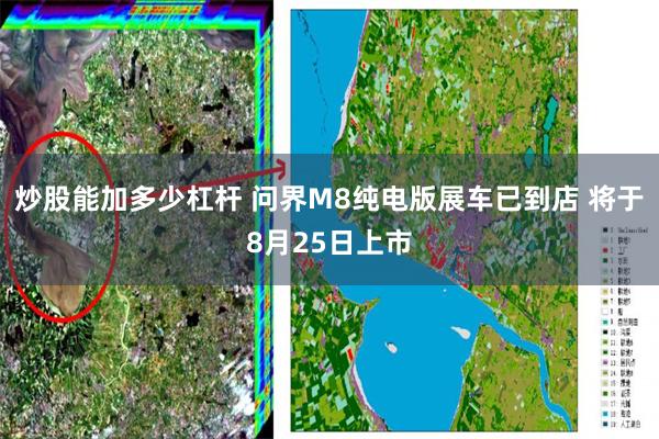 炒股能加多少杠杆 问界M8纯电版展车已到店 将于8月25日上市