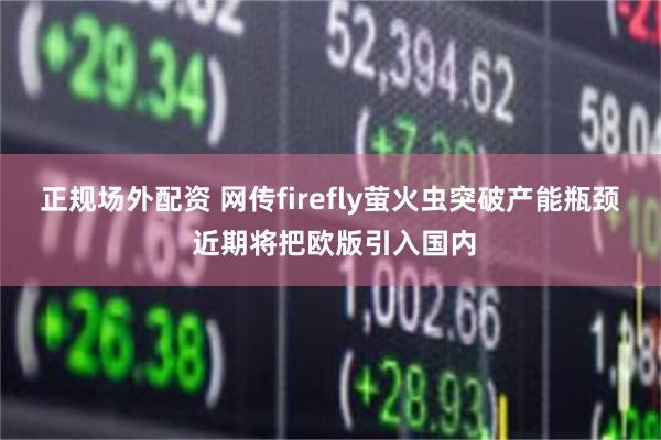 正规场外配资 网传firefly萤火虫突破产能瓶颈 近期将把欧版引入国内