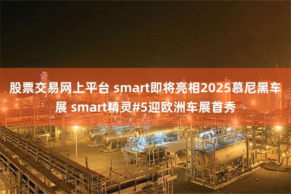 股票交易网上平台 smart即将亮相2025慕尼黑车展 smart精灵#5迎欧洲车展首秀