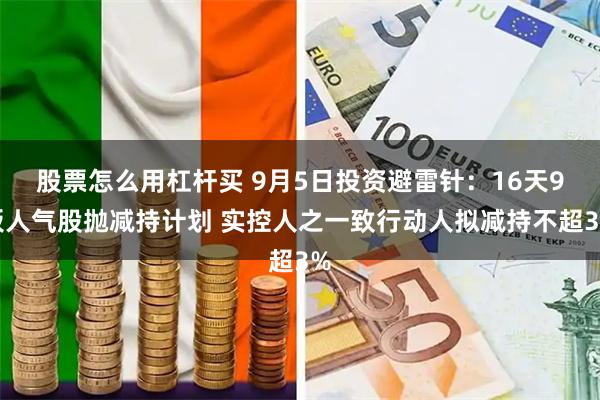股票怎么用杠杆买 9月5日投资避雷针：16天9板人气股抛减持计划 实控人之一致行动人拟减持不超3%