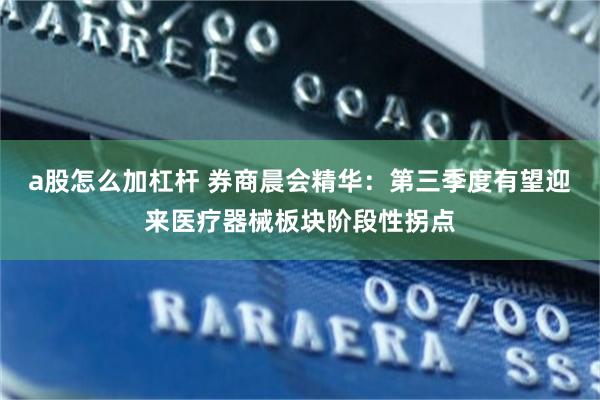 a股怎么加杠杆 券商晨会精华：第三季度有望迎来医疗器械板块阶段性拐点