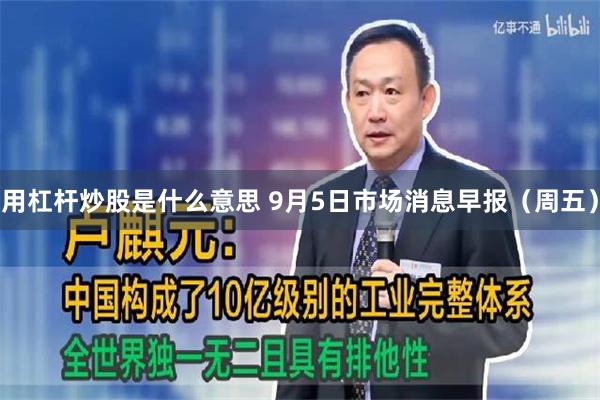用杠杆炒股是什么意思 9月5日市场消息早报（周五）
