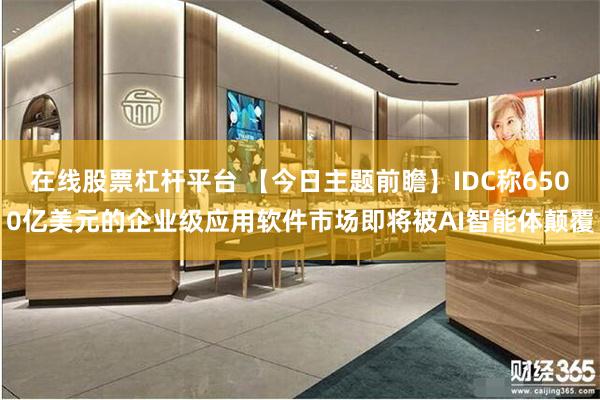 在线股票杠杆平台 【今日主题前瞻】IDC称6500亿美元的企业级应用软件市场即将被AI智能体颠覆