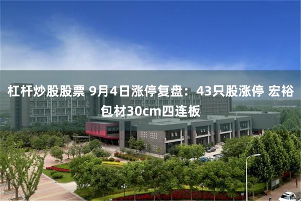 杠杆炒股股票 9月4日涨停复盘：43只股涨停 宏裕包材30cm四连板