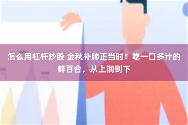 怎么用杠杆炒股 金秋补肺正当时！吃一口多汁的鲜百合，从上润到下