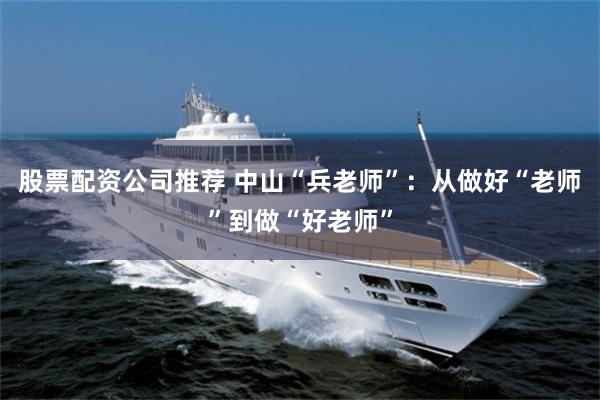 股票配资公司推荐 中山“兵老师”:从做好“老师”到做“好老师”