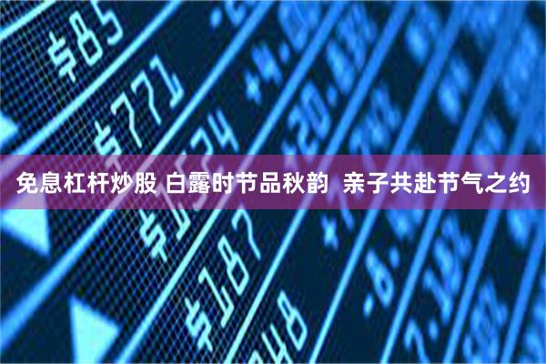 免息杠杆炒股 白露时节品秋韵  亲子共赴节气之约