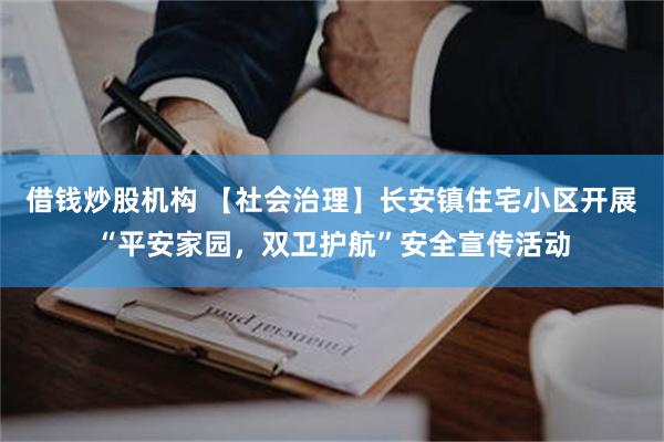 借钱炒股机构 【社会治理】长安镇住宅小区开展“平安家园，双卫护航”安全宣传活动