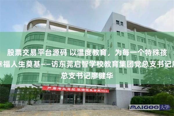 股票交易平台源码 以温度教育，为每一个特殊孩子的幸福人生奠基——访东莞启智学校教育集团党总支书记廖健华