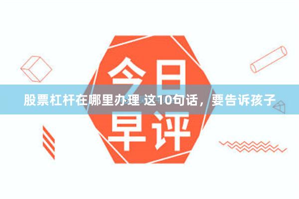 股票杠杆在哪里办理 这10句话，要告诉孩子