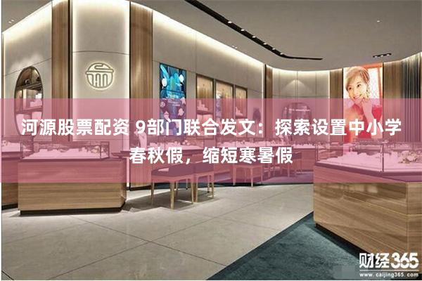 河源股票配资 9部门联合发文：探索设置中小学春秋假，缩短寒暑假