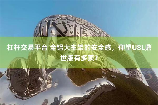 杠杆交易平台 全铝大车架的安全感,仰望U8L鼎世版有多顶?