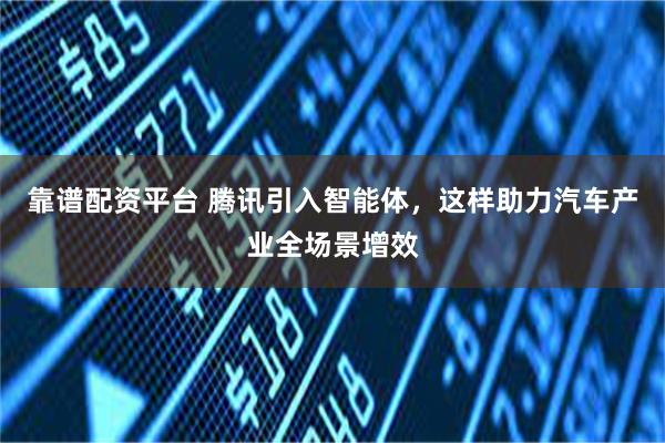 靠谱配资平台 腾讯引入智能体，这样助力汽车产业全场景增效