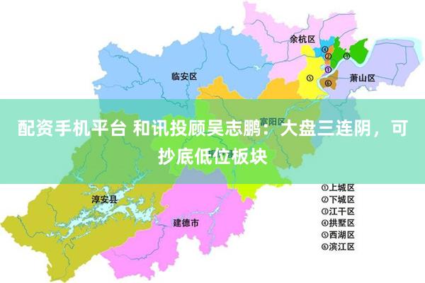 配资手机平台 和讯投顾吴志鹏：大盘三连阴，可抄底低位板块