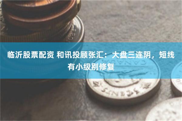 临沂股票配资 和讯投顾张汇：大盘三连阴，短线有小级别修复