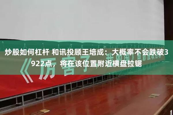炒股如何杠杆 和讯投顾王培成：大概率不会跌破3922点，将在该位置附近横盘拉锯