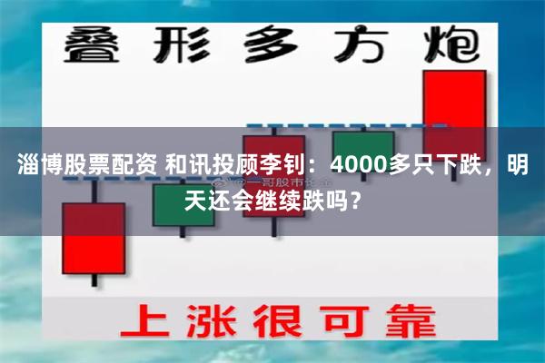 淄博股票配资 和讯投顾李钊：4000多只下跌，明天还会继续跌吗？
