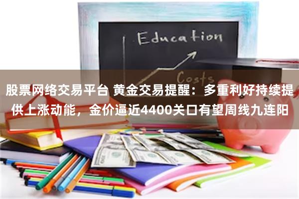 股票网络交易平台 黄金交易提醒：多重利好持续提供上涨动能，金价逼近4400关口有望周线九连阳