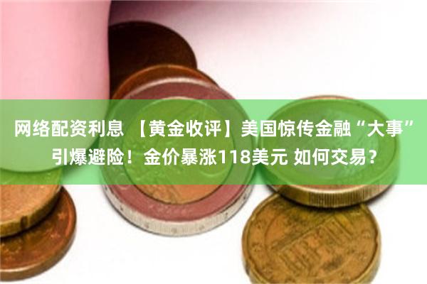 网络配资利息 【黄金收评】美国惊传金融“大事”引爆避险！金价暴涨118美元 如何交易？