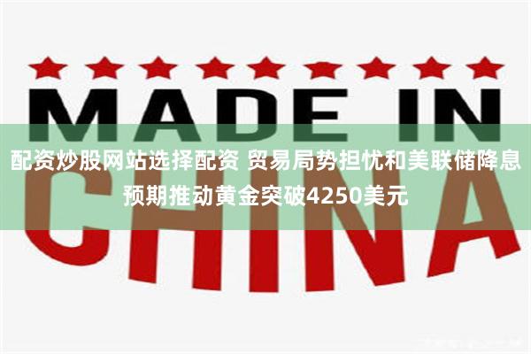 配资炒股网站选择配资 贸易局势担忧和美联储降息预期推动黄金突破4250美元
