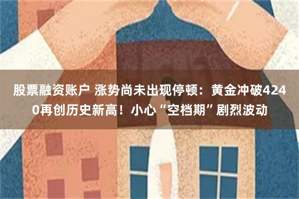 股票融资账户 涨势尚未出现停顿：黄金冲破4240再创历史新高！小心“空档期”剧烈波动