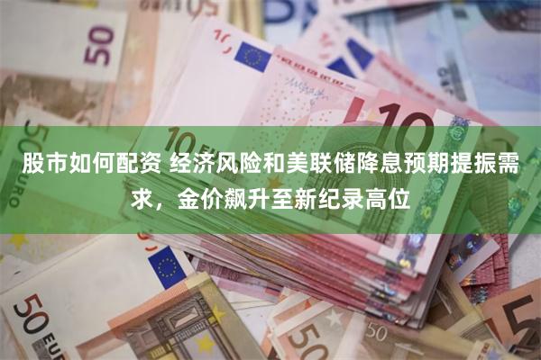 股市如何配资 经济风险和美联储降息预期提振需求，金价飙升至新纪录高位