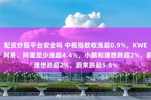 配资炒股平台安全吗 中概指数收涨超0.9%，KWEB涨超1.1%，网易、阿里至少涨超4.4%，小鹏和理想跌超2%，蔚来跌超5.8%