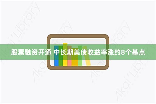 股票融资开通 中长期美债收益率涨约8个基点