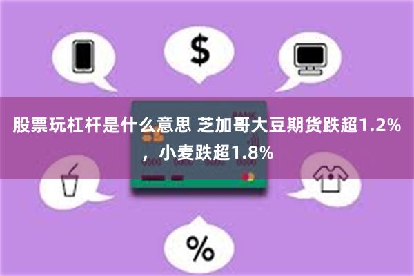 股票玩杠杆是什么意思 芝加哥大豆期货跌超1.2%，小麦跌超1.8%